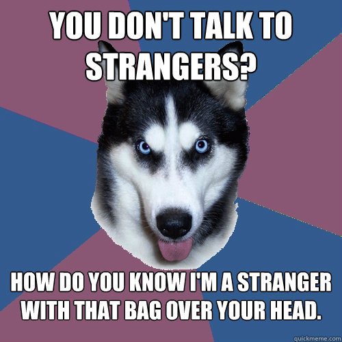 you don't talk to strangers? how do you know i'm a stranger with that bag over your head.  Creeper Canine