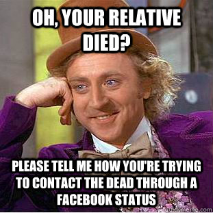 Oh, your relative died? PLEASE TELL ME HOW YOU'RE TRYING TO CONTACT THE DEAD THROUGH A FACEBOOK STATUS - Oh, your relative died? PLEASE TELL ME HOW YOU'RE TRYING TO CONTACT THE DEAD THROUGH A FACEBOOK STATUS  Condescending Wonka