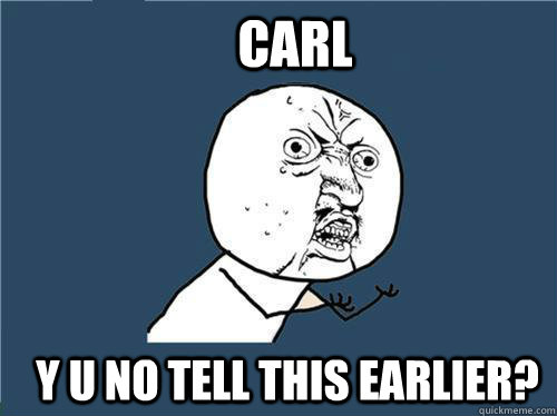 Carl y u no tell this earlier?  Why you no