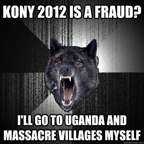 kony 2012 is a fraud? i'll go to uganda and massacre villages myself  Insanity Wolf