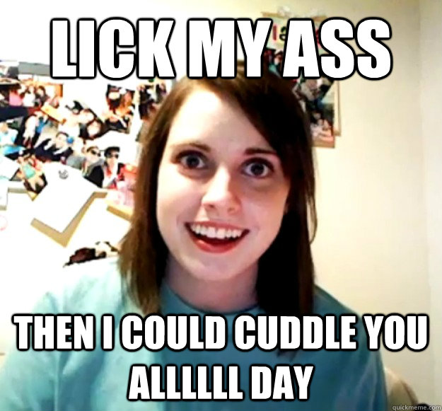 LICK MY ASS Then i could cuddle you allllll day - LICK MY ASS Then i could cuddle you allllll day  Overly Attached Girlfriend