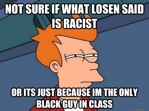 Not sure if what losen said is racist Or its just because im the only black guy in class  Futurama Fry