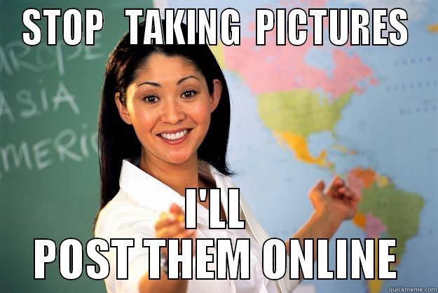 Sure you will - STOP   TAKING  PICTURES I'LL POST THEM ONLINE Unhelpful High School Teacher