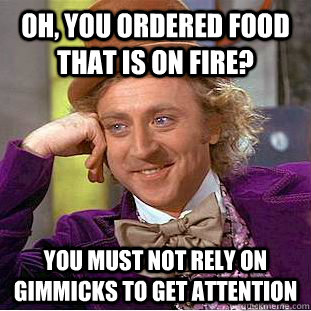 OH, you ordered food that is on fire? You must not rely on gimmicks to get attention - OH, you ordered food that is on fire? You must not rely on gimmicks to get attention  Condescending Wonka