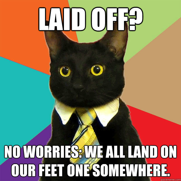 Laid off?
 No worries: we all land on our feet one somewhere.  Business Cat