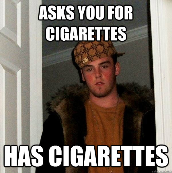 Asks you for cigarettes has cigarettes  Scumbag Steve