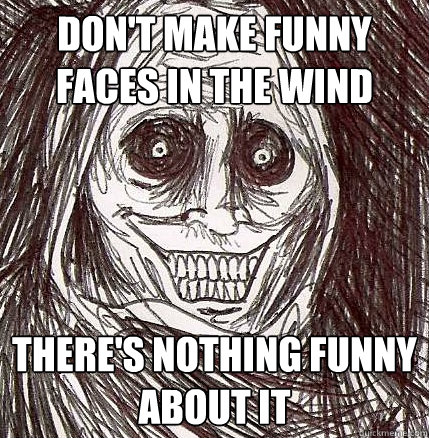 Don't make funny faces in the wind there's nothing funny about it  Horrifying Houseguest