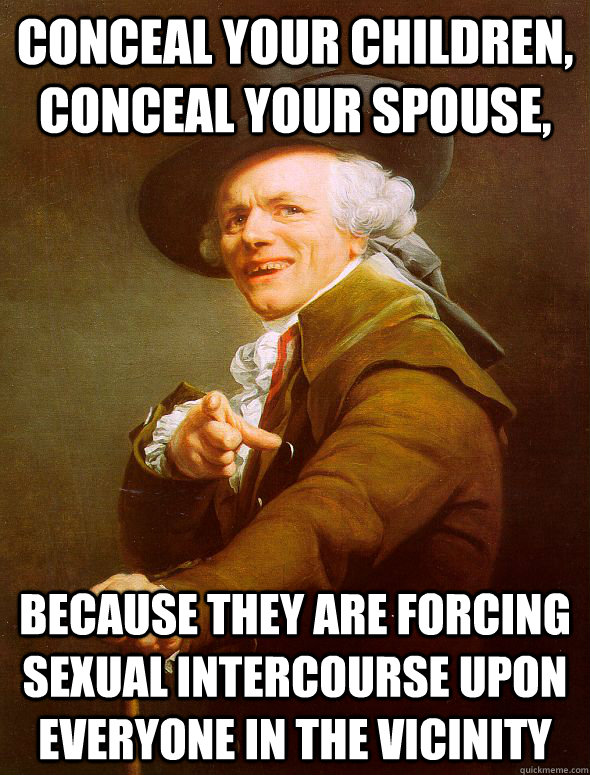 Conceal your children, conceal your spouse, Because they are forcing sexual intercourse upon everyone in the vicinity   Joseph Ducreux