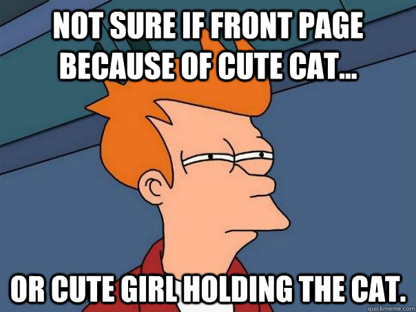 not sure if front page because of cute cat... or cute girl holding the cat.  Futurama Fry