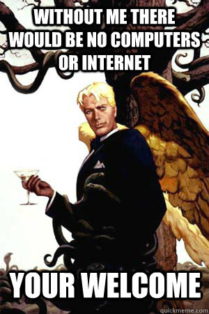 Without me there would be no computers or internet your welcome  Good Guy Lucifer