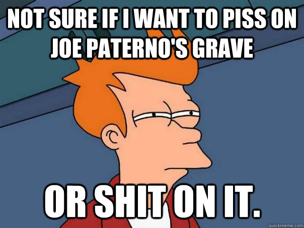 Not sure if I want to piss on Joe Paterno's grave Or shit on it.  Futurama Fry