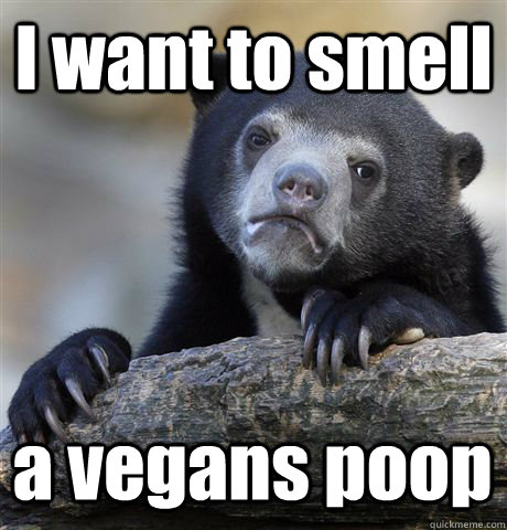 I want to smell a vegans poop  Confession Bear