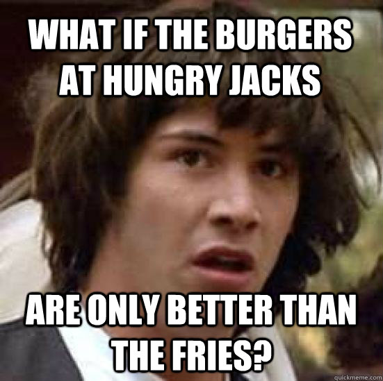 what if the burgers at hungry jacks  are only better than the fries?  conspiracy keanu