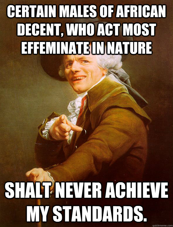 Certain males of african decent, who act most effeminate in nature shalt never achieve my standards.  Joseph Ducreux