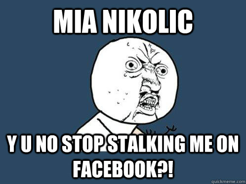 Mia Nikolic y u no stop stalking me on facebook?! - Mia Nikolic y u no stop stalking me on facebook?!  Y U No