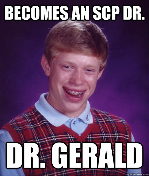 Becomes an SCP dr. Dr. Gerald - Becomes an SCP dr. Dr. Gerald  Bad Luck Brian