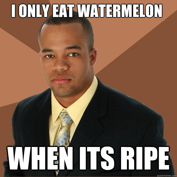 I only eat Watermelon When its ripe  Successful Black Man