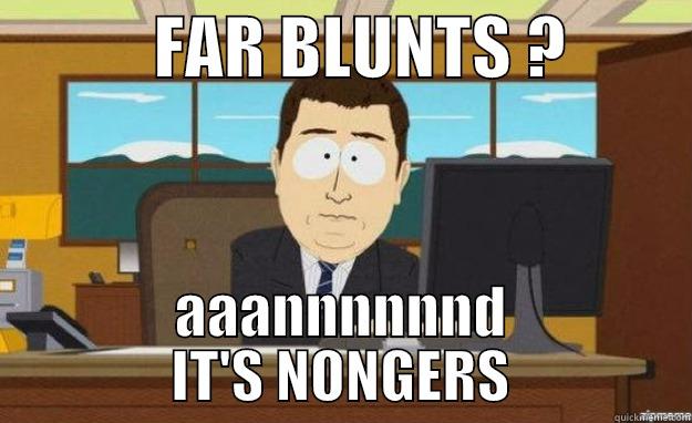            FAR BLUNTS ?          AAANNNNNND IT'S NONGERS aaaand its gone