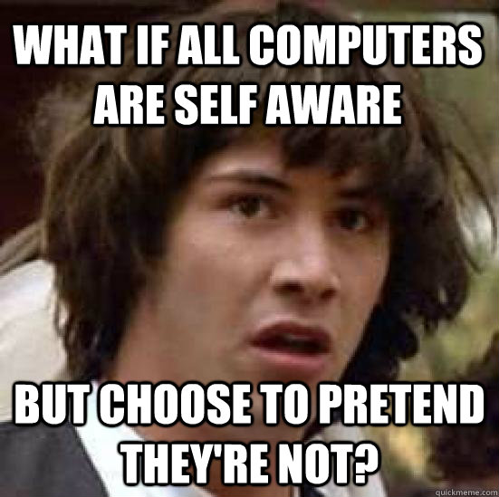 What if all computers are self aware but choose to pretend they're not? - What if all computers are self aware but choose to pretend they're not?  conspiracy keanu