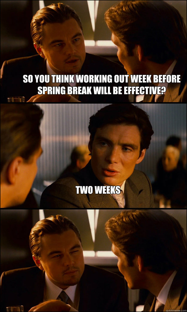 So you think working out week before spring break will be effective? Two weeks  - So you think working out week before spring break will be effective? Two weeks   Inception