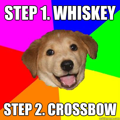 Step 1. whiskey Step 2. Crossbow  Advice Dog