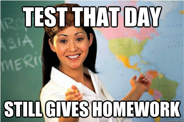 Test that day Still gives homework  Scumbag Teacher