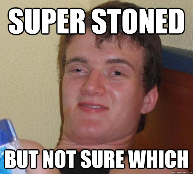 SUPER stoned but not sure which  10 Guy