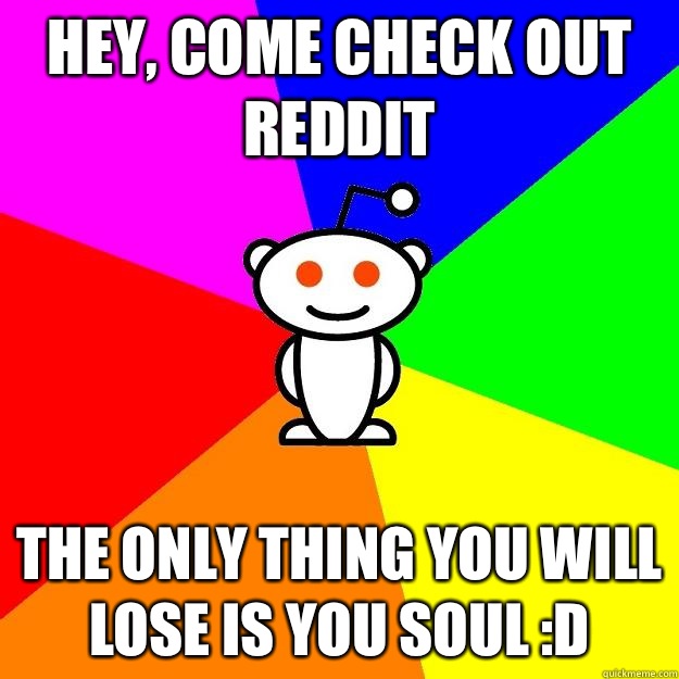 Hey, come check out reddit The only thing you will lose is you soul :D  Reddit Alien