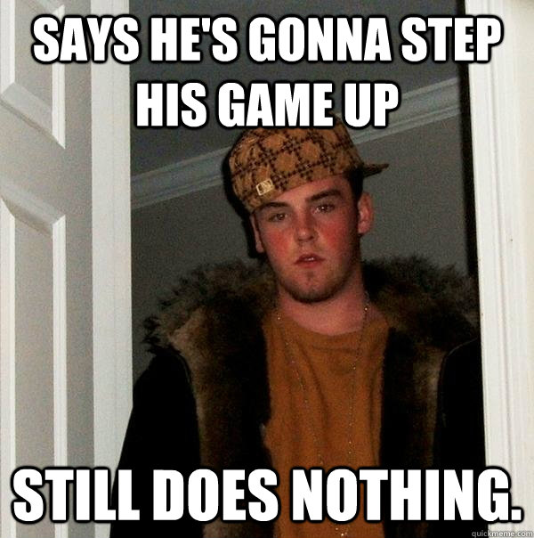 says he's gonna step his game up still does nothing. - says he's gonna step his game up still does nothing.  Scumbag Steve