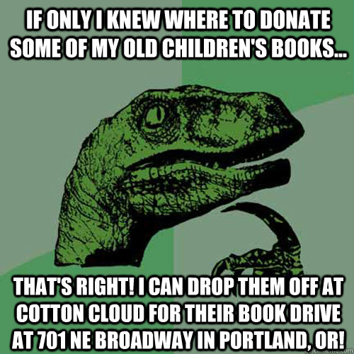 If only I knew where to donate some of my old children's books... That's right! I can drop them off at Cotton Cloud for their book drive at 701 NE Broadway in Portland, OR!  Philosoraptor