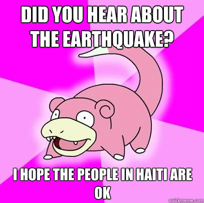 Did you hear about the earthquake? I hope the people in haiti are ok - Did you hear about the earthquake? I hope the people in haiti are ok  Slowpoke