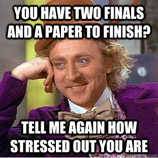 You have two finals and a paper to finish? Tell me again how stressed out you are - You have two finals and a paper to finish? Tell me again how stressed out you are  Condescending Wonka