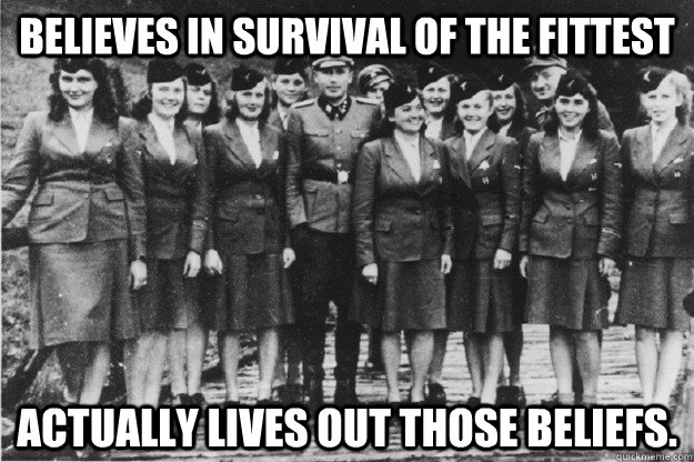 Believes in survival of the fittest Actually lives out those beliefs.  Good Guy Auschwitz