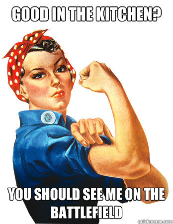 Good in the kitchen? You should see me on the battlefield  Rosie the Riveter