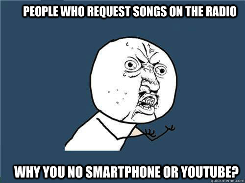 people who Request songs on the radio Why you no smartphone or youtube?  Why you no