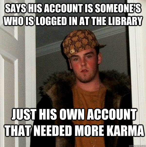 Says his account is someone's who is logged in at the library  just his own account that needed more karma  Scumbag Steve