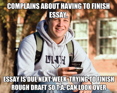 Complains about having to finish essay. essay is due next week. trying to finish rough draft so T.A. can look over - Complains about having to finish essay. essay is due next week. trying to finish rough draft so T.A. can look over  College Freshman