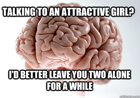 talking to an attractive girl? I'd better leave you two alone for a while   Scumbag Brain