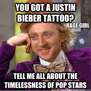 You got a justin bieber tattoo? tell me all about the timelessness of pop stars rage girl  Condescending Wonka