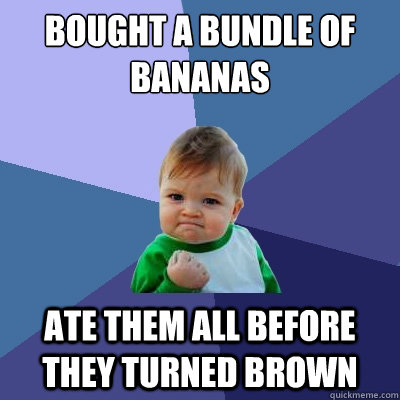 Bought a bundle of Bananas  Ate them all before they turned brown  Success Kid