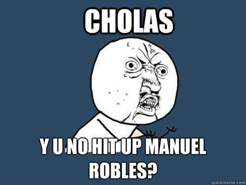 cholas y u no hit up manuel robles?  Y U No