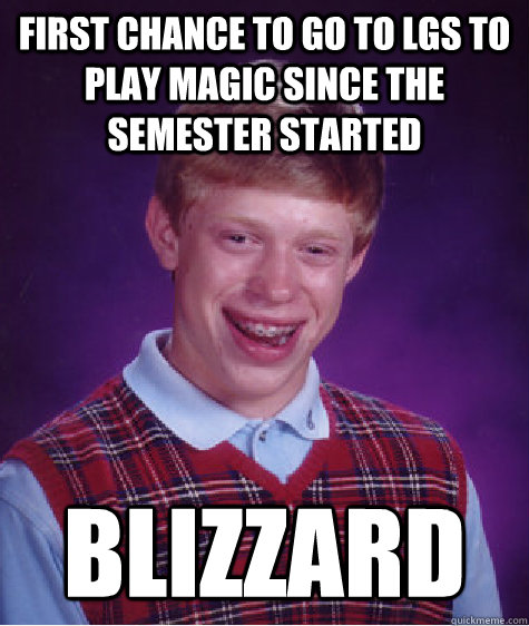 First chance to go to LGS to play magic since the semester started Blizzard - First chance to go to LGS to play magic since the semester started Blizzard  Bad Luck Brian