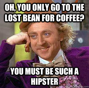 Oh, you only go to the lost bean for coffee? You must be such a hipster  Condescending Wonka