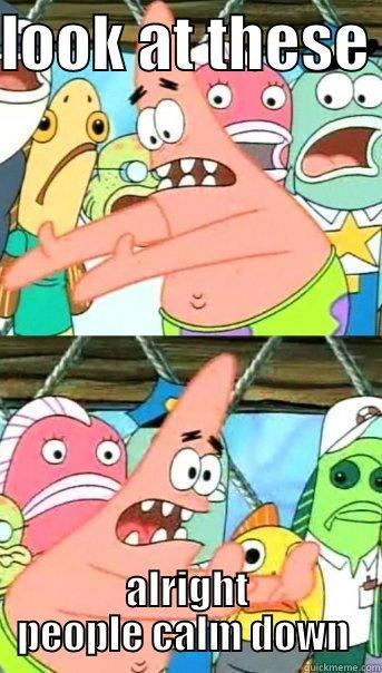 LOOK AT THESE  ALRIGHT PEOPLE CALM DOWN  Push it somewhere else Patrick