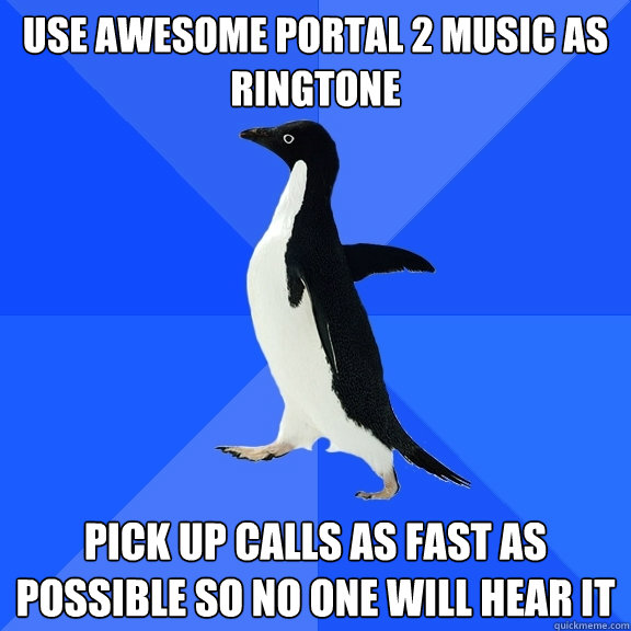 Use awesome Portal 2 music as ringtone Pick up calls as fast as possible so no one will hear it - Use awesome Portal 2 music as ringtone Pick up calls as fast as possible so no one will hear it  Socially Awkward Penguin