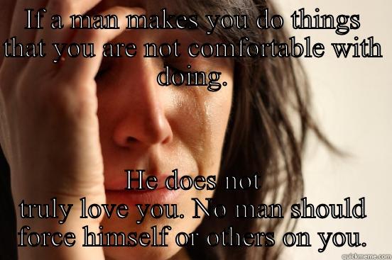 IF A MAN MAKES YOU DO THINGS THAT YOU ARE NOT COMFORTABLE WITH DOING. HE DOES NOT TRULY LOVE YOU. NO MAN SHOULD FORCE HIMSELF OR OTHERS ON YOU. First World Problems