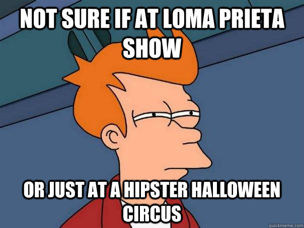 Not sure if at Loma Prieta show  Or just at a hipster halloween circus  Futurama Fry