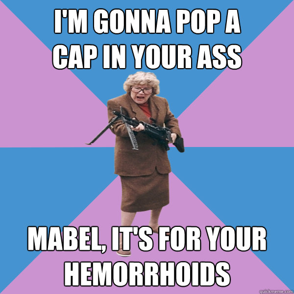 i'm gonna pop a
cap in your ass mabel, it's for your
hemorrhoids   