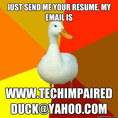 just Send me your resume. My email is www.techimpairedduck@yahoo.com  Tech Impaired Duck