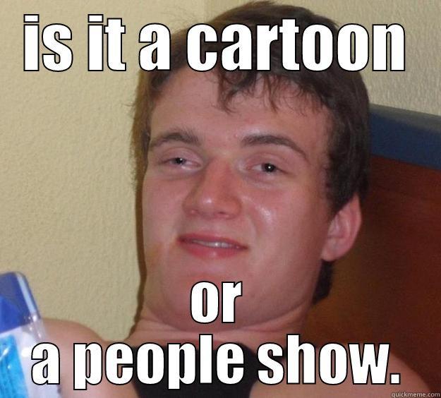 IS IT A CARTOON OR A PEOPLE SHOW. 10 Guy